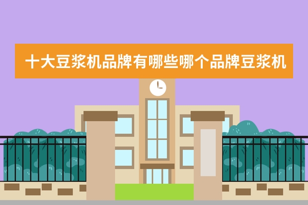十大豆浆机品牌有哪些哪个品牌豆浆机好