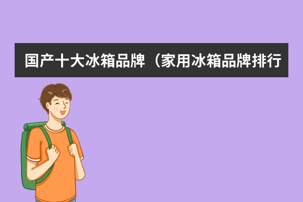 国产十大冰箱品牌（家用冰箱品牌排行榜前十名 冰箱排名前十名的品牌）