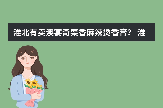 淮北有卖澳宴奇栗香麻辣烫香膏？ 淮北麻辣烫哪家好吃