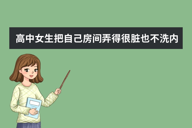 高中女生把自己房间弄得很脏也不洗内裤祙子,说了很多遍也不干怎么办