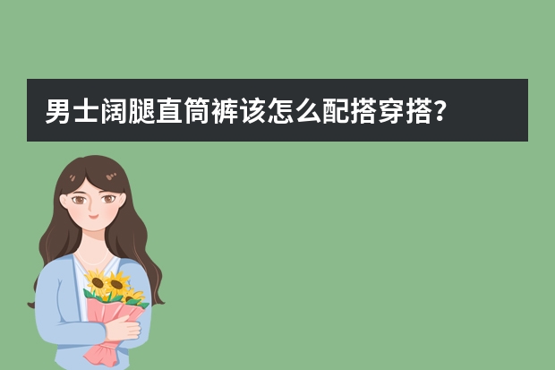 男士阔腿直筒裤该怎么配搭穿搭？