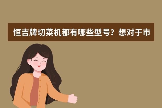 恒吉牌切菜机都有哪些型号?想对于市场上的白鸽、金鹰、银鹰、美鹰品牌的有什么质量优势?