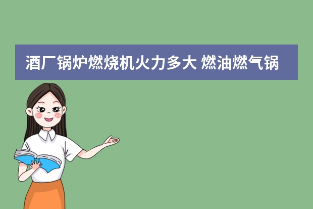 酒厂锅炉燃烧机火力多大 燃油燃气锅炉的燃烧机喷嘴选型