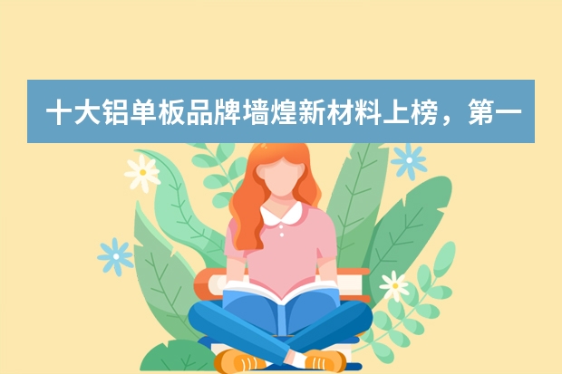 十大铝单板品牌墙煌新材料上榜，第一品质一流（幕墙铝单板品牌十大排名七色板业上榜，CCJX销量领先）