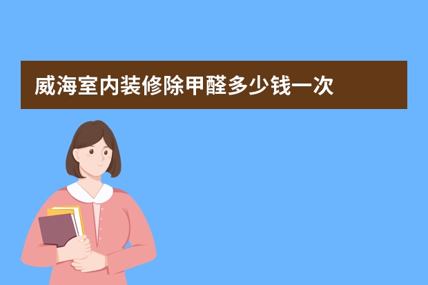 威海室内装修除甲醛多少钱一次