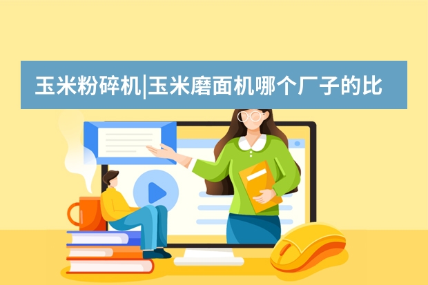 玉米粉碎机|玉米磨面机哪个厂子的比较好，价格比较低？