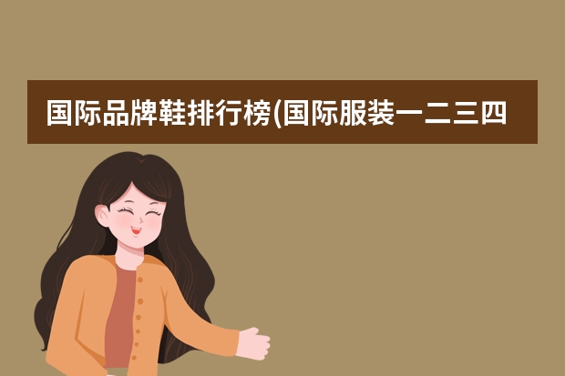 国际品牌鞋排行榜(国际服装一二三四线品牌是怎么分的)