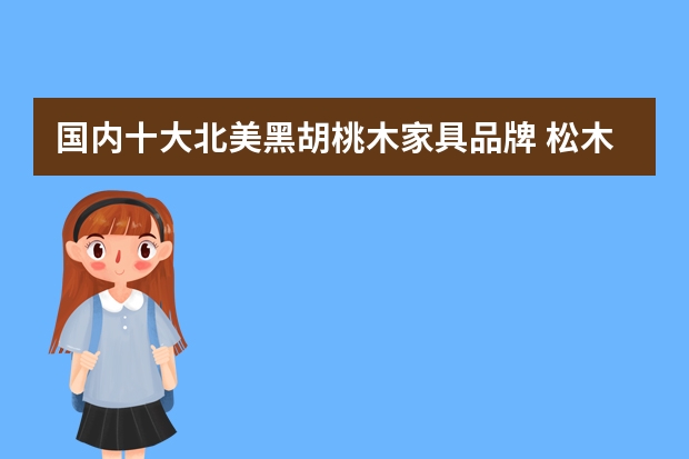 国内十大北美黑胡桃木家具品牌 松木架十大品牌排行榜