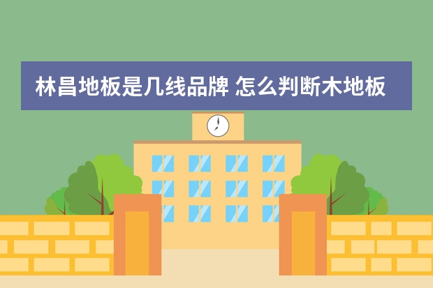 林昌地板是几线品牌 怎么判断木地板是否环保