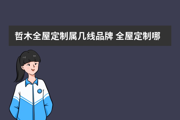 哲木全屋定制属几线品牌 全屋定制哪家好 全屋定制二线三线品牌排行榜