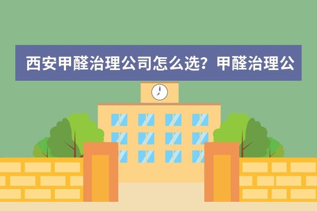 西安甲醛治理公司怎么选？甲醛治理公司哪家好？