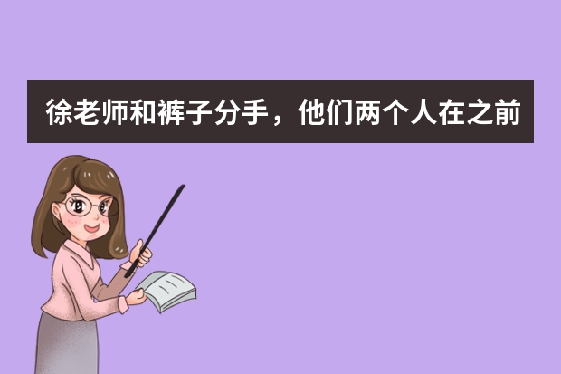 徐老师和裤子分手，他们两个人在之前就展现过什么样的矛盾？