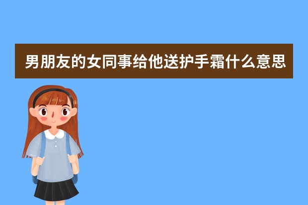 男朋友的女同事给他送护手霜什么意思呢
