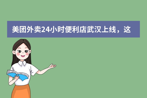 美团外卖24小时便利店武汉上线，这给当地经济发展带来哪些利益？