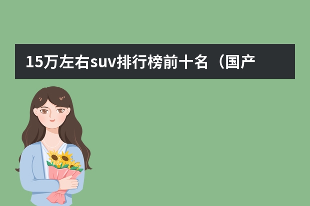 15万左右suv排行榜前十名（国产suv排行榜前十名）