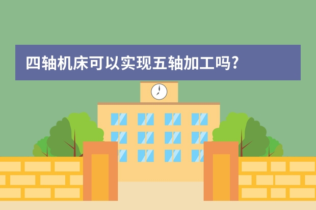 四轴机床可以实现五轴加工吗?