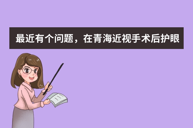 最近有个问题，在青海近视手术后护眼要怎么做？