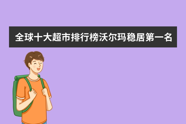 全球十大超市排行榜沃尔玛稳居第一名，家乐福紧随其后（德国最大超市排行）