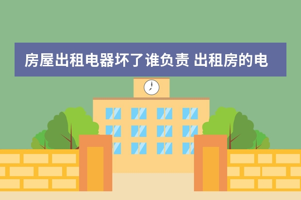 房屋出租电器坏了谁负责 出租房的电器损坏有谁来负责