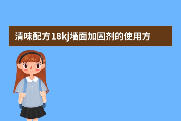 清味配方18kj墙面加固剂的使用方法（请问做乳胶漆表面铲到水泥封底用加固剂好，还是宁扬901建筑胶好封底处理）