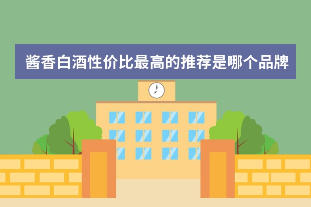 酱香白酒性价比最高的推荐是哪个品牌？酱香型白酒和浓香型白酒的区别