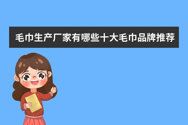 毛巾生产厂家有哪些十大毛巾品牌推荐及选购技巧