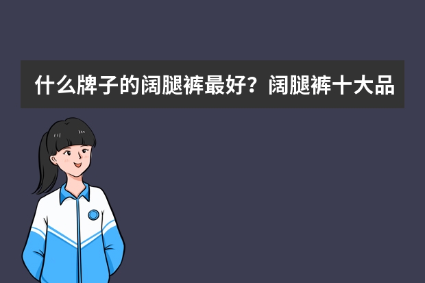 什么牌子的阔腿裤最好?阔腿裤十大品牌排行榜