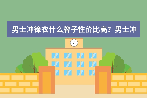 男士冲锋衣什么牌子性价比高？男士冲锋衣十大品牌排行榜