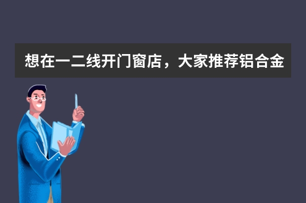 想在一二线开门窗店，大家推荐铝合金门窗十大品牌哪个牌子？