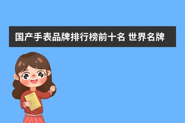 国产手表品牌排行榜前十名 世界名牌手表排行榜?