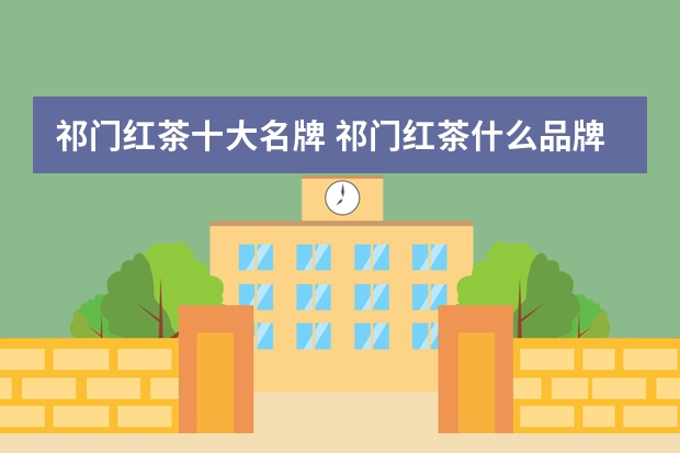 祁门红茶十大名牌 祁门红茶什么品牌最好