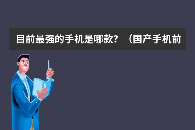 目前最强的手机是哪款？（国产手机前十名排名？）