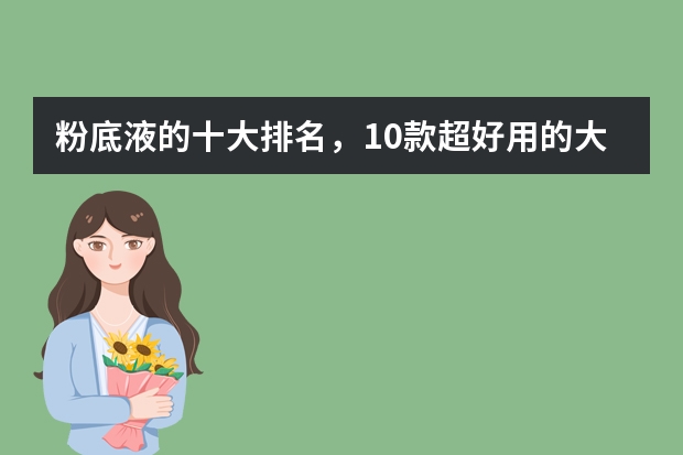 粉底液的十大排名，10款超好用的大牌粉底液_品牌粉底液哪个牌子好用推荐_大牌粉底液排行榜前十名