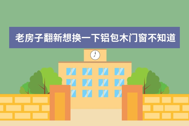 老房子翻新想换一下铝包木门窗不知道哪个品牌好？