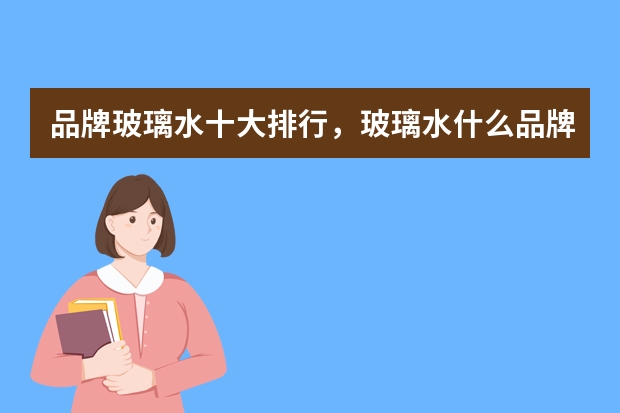 品牌玻璃水十大排行,玻璃水什么品牌的质量好_玻璃水十大品牌排行榜