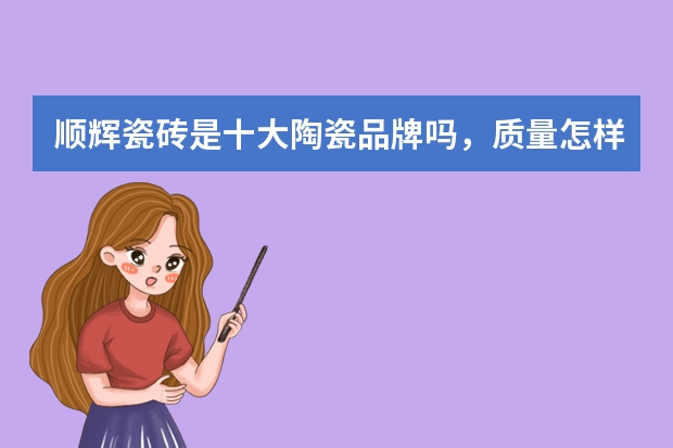 顺辉瓷砖是十大陶瓷品牌吗，质量怎样？