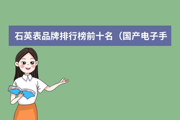 石英表品牌排行榜前十名（国产电子手表品牌排行榜大全(国产十大名牌手表价格?)）