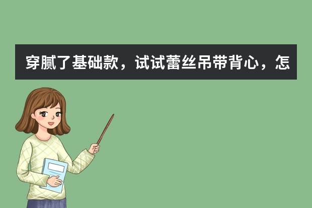 穿腻了基础款，试试蕾丝吊带背心，怎样穿出女性温婉魅力呢？