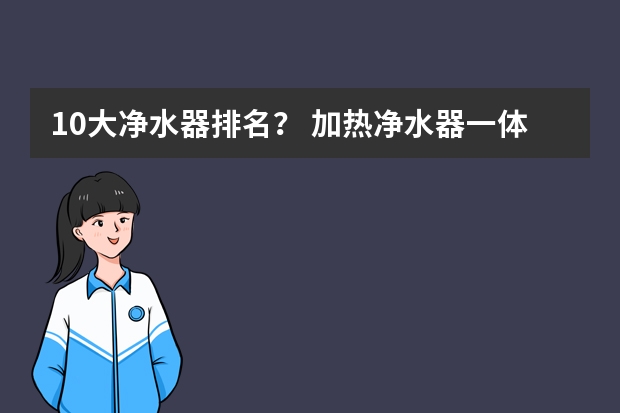 10大净水器排名？ 加热净水器一体机品牌排行榜