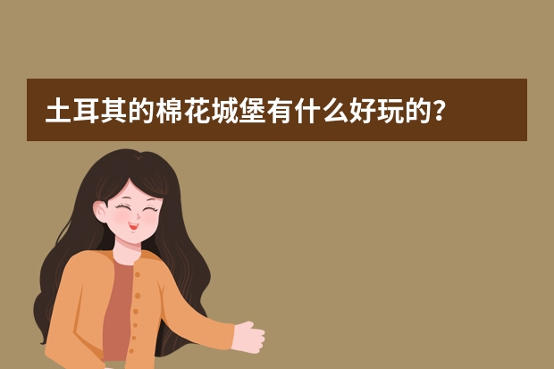 土耳其的棉花城堡有什么好玩的？