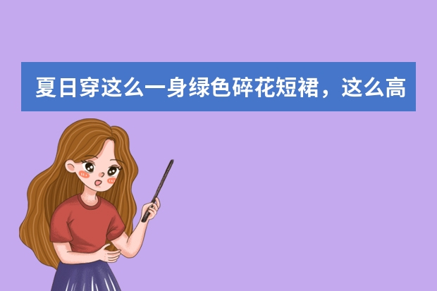 夏日穿这么一身绿色碎花短裙，这么高级的穿搭，你心动吗？