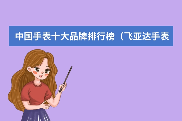 中国手表十大品牌排行榜（飞亚达手表全国排名第几）