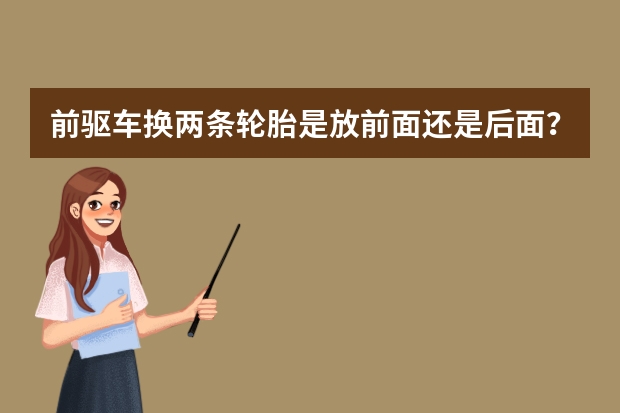 前驱车换两条轮胎是放前面还是后面？ 前驱车更换轮胎的原则