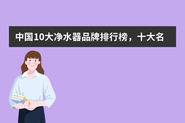 中国10大净水器品牌排行榜，十大名牌净水器都是什么品牌