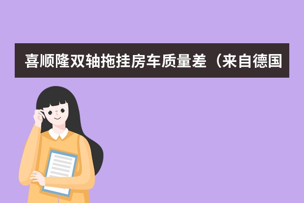 喜顺隆双轴拖挂房车质量差（来自德国的双轴搬家工：6米的拖挂房车可以放两台摩托车）