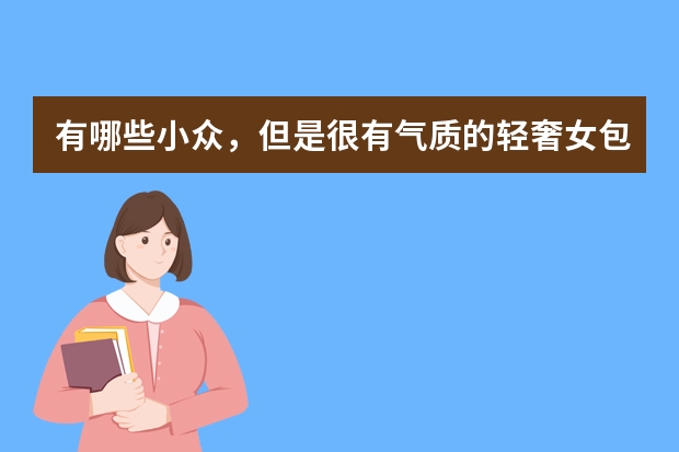 有哪些小众，但是很有气质的轻奢女包最值得大学生来背？