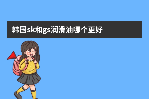 韩国sk和gs润滑油哪个更好