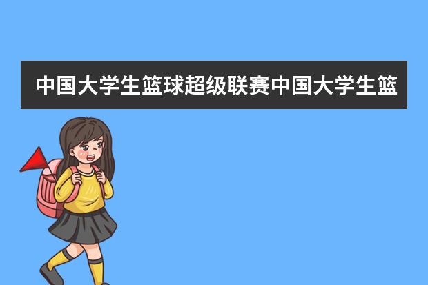 中国大学生篮球超级联赛中国大学生篮球超级联赛简介(中国大学生篮球联赛的冠亚军)