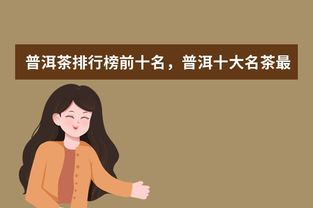普洱茶排行榜前十名，普洱十大名茶最新排名（普洱茶和红茶分别是哪十大品牌）