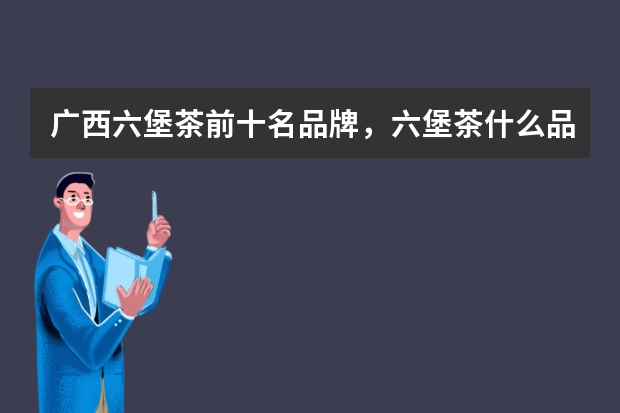 广西六堡茶前十名品牌，六堡茶什么品牌的好？